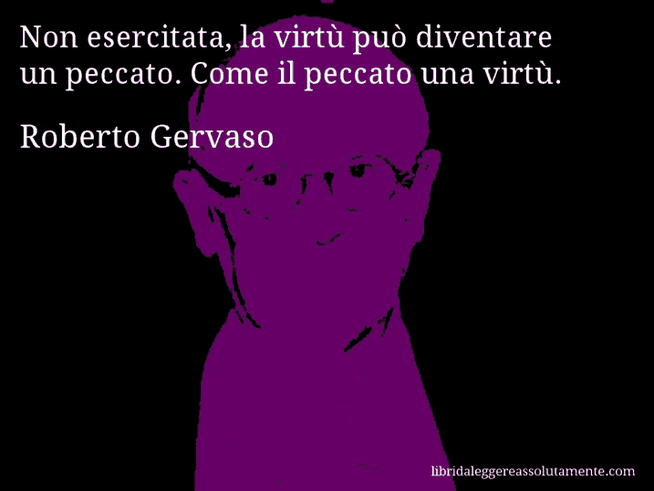 Aforisma di Roberto Gervaso : Non esercitata, la virtù può diventare un peccato. Come il peccato una virtù.