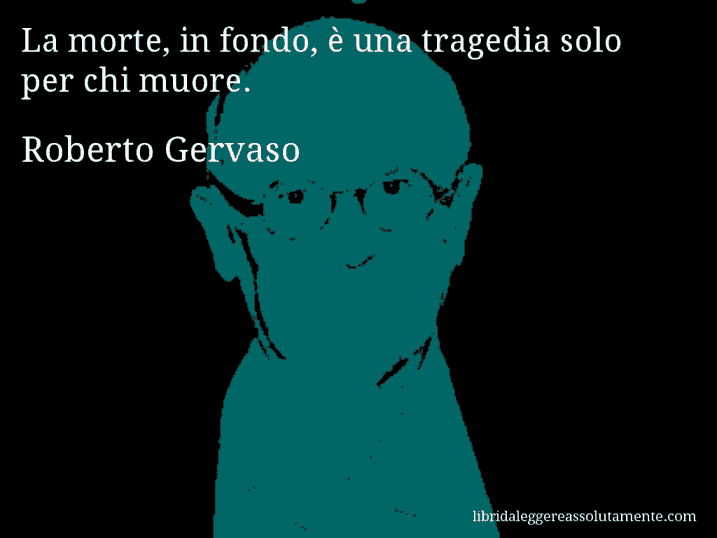 Aforisma di Roberto Gervaso : La morte, in fondo, è una tragedia solo per chi muore.