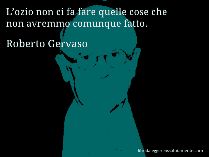 Aforisma di Roberto Gervaso : L’ozio non ci fa fare quelle cose che non avremmo comunque fatto.