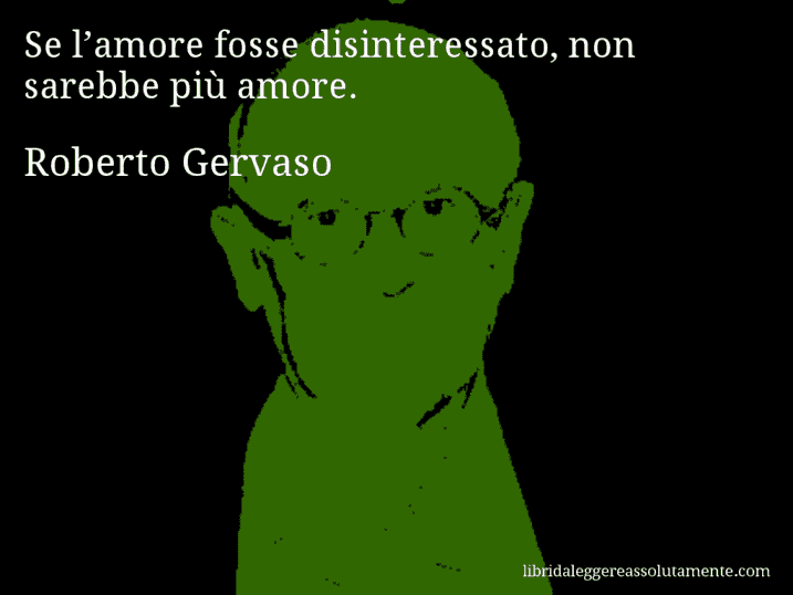 Aforisma di Roberto Gervaso : Se l’amore fosse disinteressato, non sarebbe più amore.