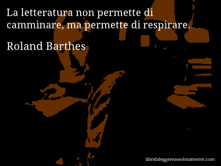 Aforisma di Roland Barthes : La letteratura non permette di camminare, ma permette di respirare.