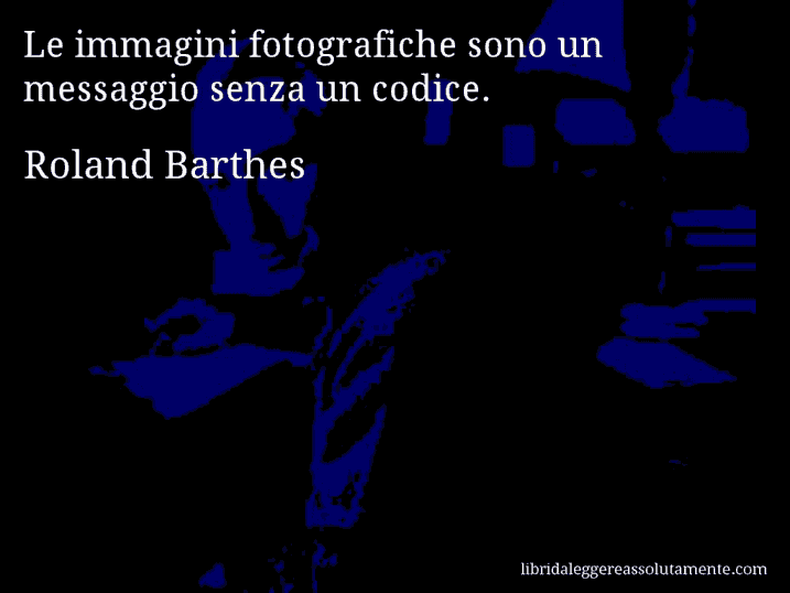 Aforisma di Roland Barthes : Le immagini fotografiche sono un messaggio senza un codice.