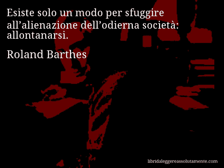 Aforisma di Roland Barthes : Esiste solo un modo per sfuggire all’alienazione dell’odierna società: allontanarsi.