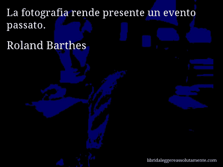 Aforisma di Roland Barthes : La fotografia rende presente un evento passato.