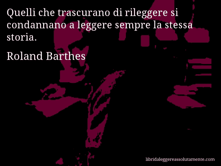 Aforisma di Roland Barthes : Quelli che trascurano di rileggere si condannano a leggere sempre la stessa storia.