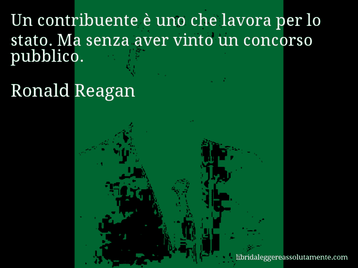 Aforisma di Ronald Reagan : Un contribuente è uno che lavora per lo stato. Ma senza aver vinto un concorso pubblico.