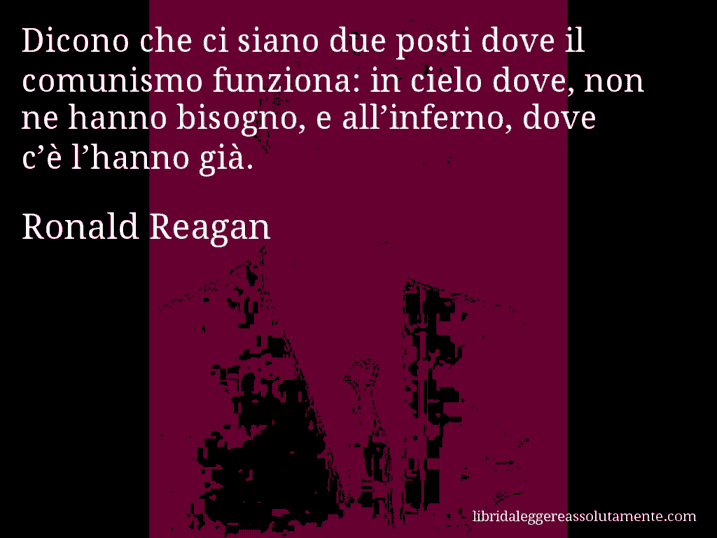 Aforisma di Ronald Reagan : Dicono che ci siano due posti dove il comunismo funziona: in cielo dove, non ne hanno bisogno, e all’inferno, dove c’è l’hanno già.