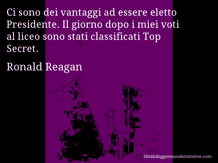 Aforisma di Ronald Reagan : Ci sono dei vantaggi ad essere eletto Presidente. Il giorno dopo i miei voti al liceo sono stati classificati Top Secret.