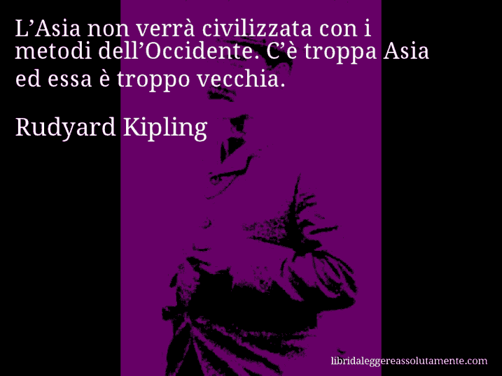 Aforisma di Rudyard Kipling : L’Asia non verrà civilizzata con i metodi dell’Occidente. C’è troppa Asia ed essa è troppo vecchia.