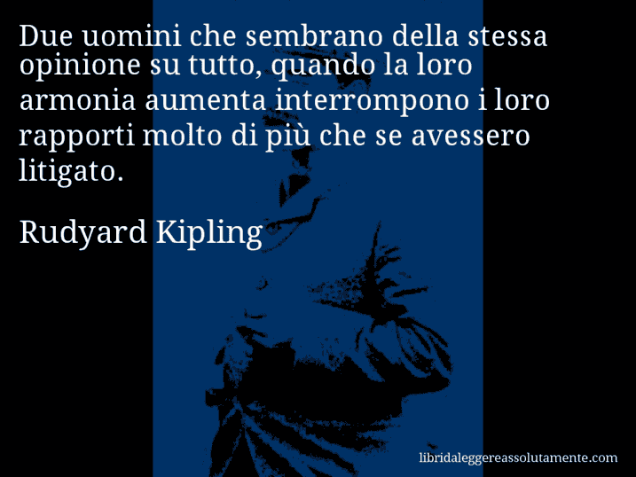 Aforisma di Rudyard Kipling : Due uomini che sembrano della stessa opinione su tutto, quando la loro armonia aumenta interrompono i loro rapporti molto di più che se avessero litigato.