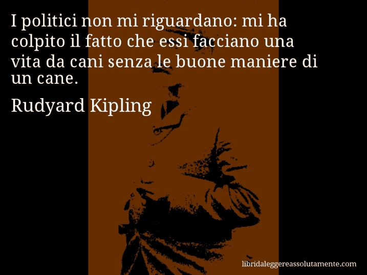 Aforisma di Rudyard Kipling : I politici non mi riguardano: mi ha colpito il fatto che essi facciano una vita da cani senza le buone maniere di un cane.