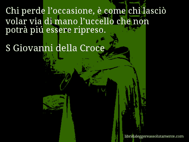 Aforisma di S Giovanni della Croce : Chi perde l’occasione, è come chi lasciò volar via di mano l’uccello che non potrà piú essere ripreso.