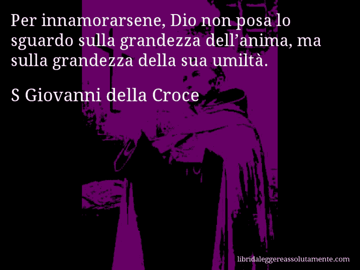 Aforisma di S Giovanni della Croce : Per innamorarsene, Dio non posa lo sguardo sulla grandezza dell’anima, ma sulla grandezza della sua umiltà.