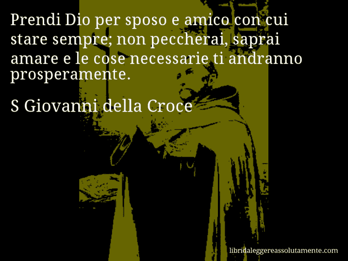 Aforisma di S Giovanni della Croce : Prendi Dio per sposo e amico con cui stare sempre; non peccherai, saprai amare e le cose necessarie ti andranno prosperamente.