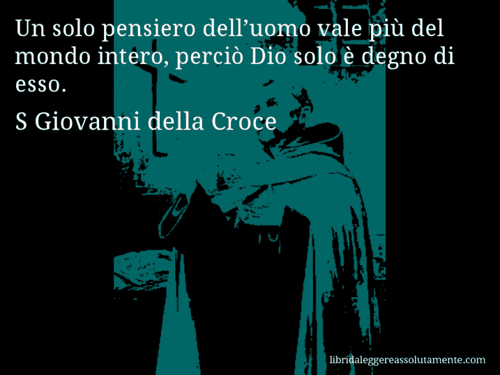 Aforisma di S Giovanni della Croce : Un solo pensiero dell’uomo vale più del mondo intero, perciò Dio solo è degno di esso.