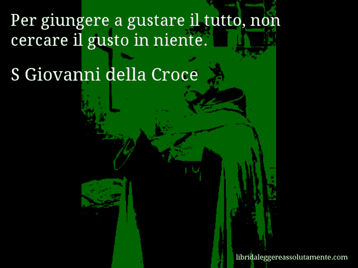 Aforisma di S Giovanni della Croce : Per giungere a gustare il tutto, non cercare il gusto in niente.