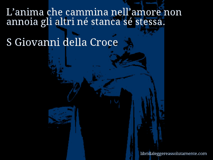 Aforisma di S Giovanni della Croce : L’anima che cammina nell’amore non annoia gli altri né stanca sé stessa.