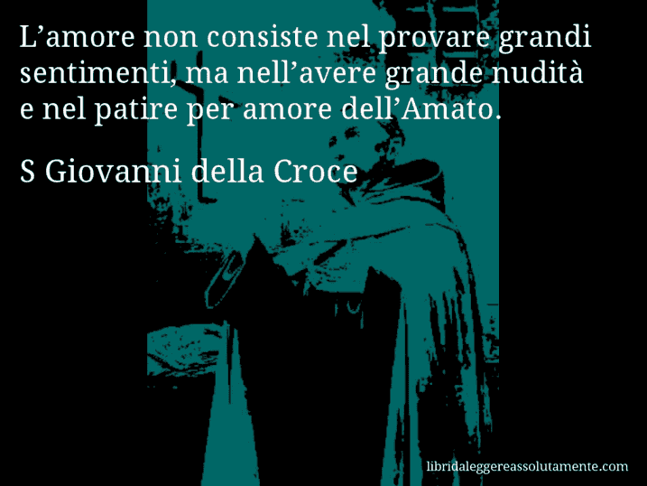 Aforisma di S Giovanni della Croce : L’amore non consiste nel provare grandi sentimenti, ma nell’avere grande nudità e nel patire per amore dell’Amato.