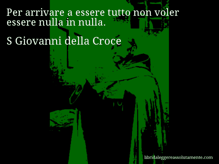 Aforisma di S Giovanni della Croce : Per arrivare a essere tutto non voler essere nulla in nulla.