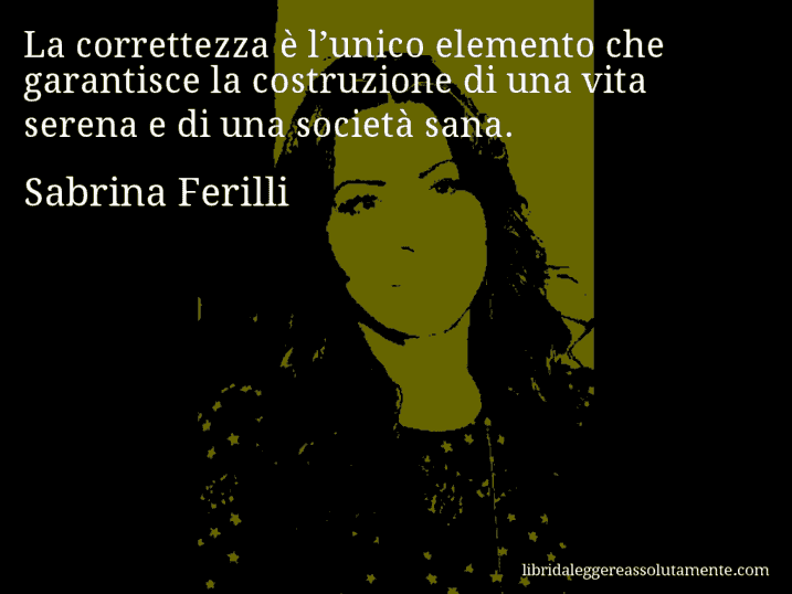Aforisma di Sabrina Ferilli : La correttezza è l’unico elemento che garantisce la costruzione di una vita serena e di una società sana.