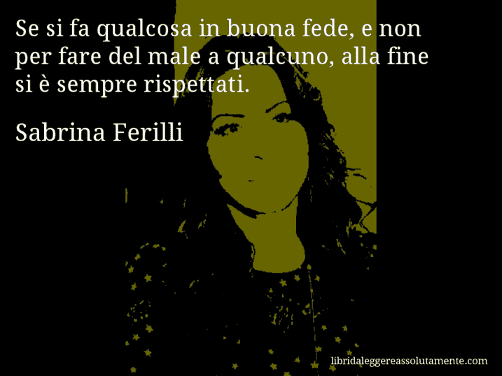 Aforisma di Sabrina Ferilli : Se si fa qualcosa in buona fede, e non per fare del male a qualcuno, alla fine si è sempre rispettati.