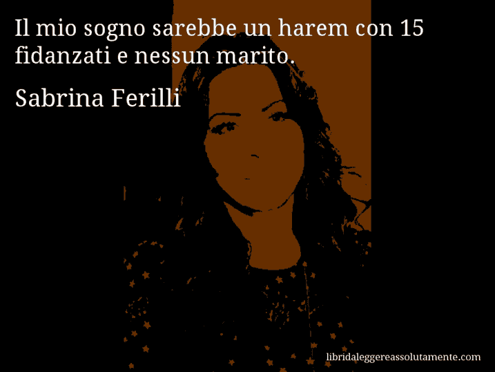 Aforisma di Sabrina Ferilli : Il mio sogno sarebbe un harem con 15 fidanzati e nessun marito.