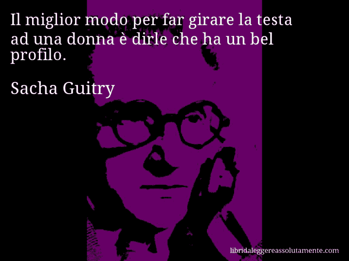 Aforisma di Sacha Guitry : Il miglior modo per far girare la testa ad una donna è dirle che ha un bel profilo.