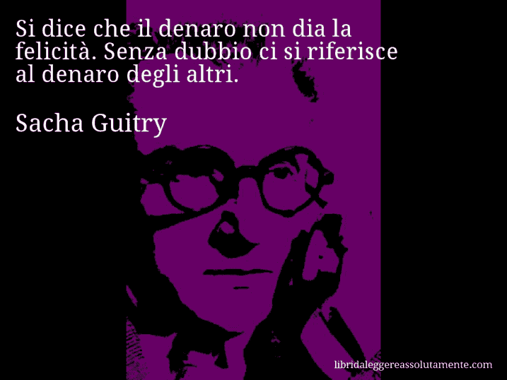 Aforisma di Sacha Guitry : Si dice che il denaro non dia la felicità. Senza dubbio ci si riferisce al denaro degli altri.