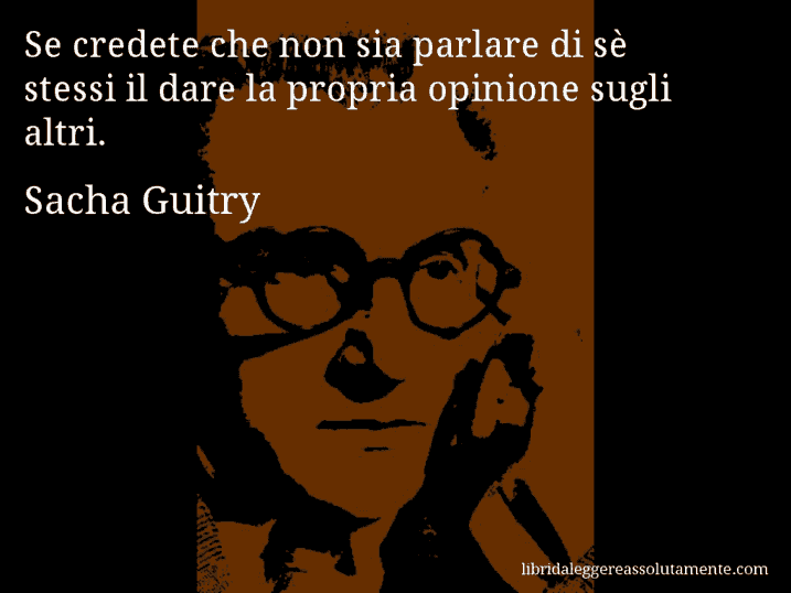 Aforisma di Sacha Guitry : Se credete che non sia parlare di sè stessi il dare la propria opinione sugli altri.