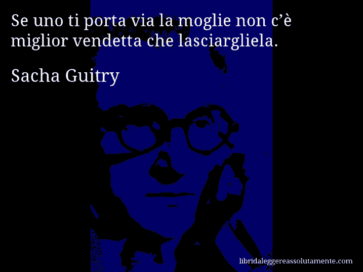 Aforisma di Sacha Guitry : Se uno ti porta via la moglie non c’è miglior vendetta che lasciargliela.