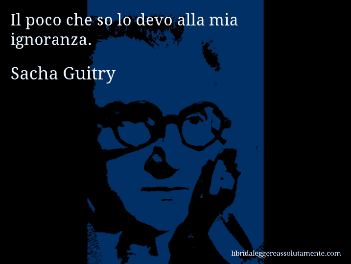 Aforisma di Sacha Guitry : Il poco che so lo devo alla mia ignoranza.