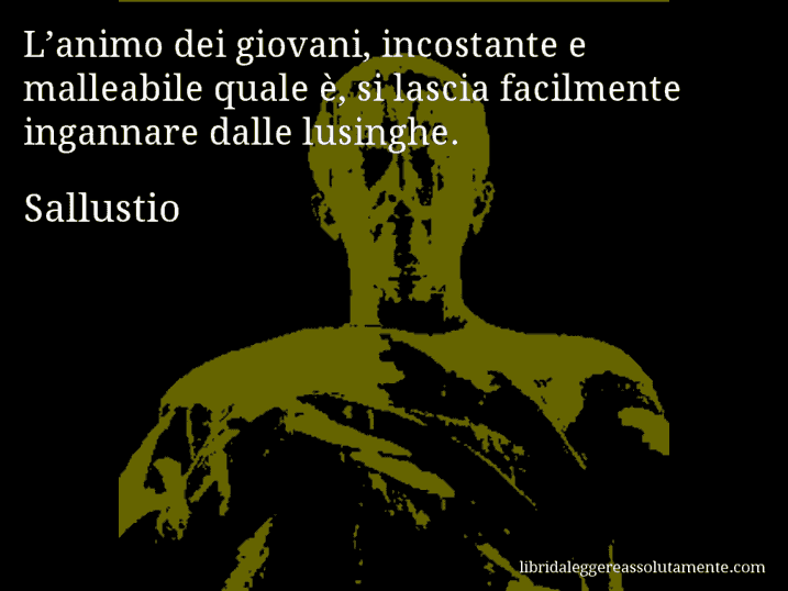 Aforisma di Sallustio : L’animo dei giovani, incostante e malleabile quale è, si lascia facilmente ingannare dalle lusinghe.