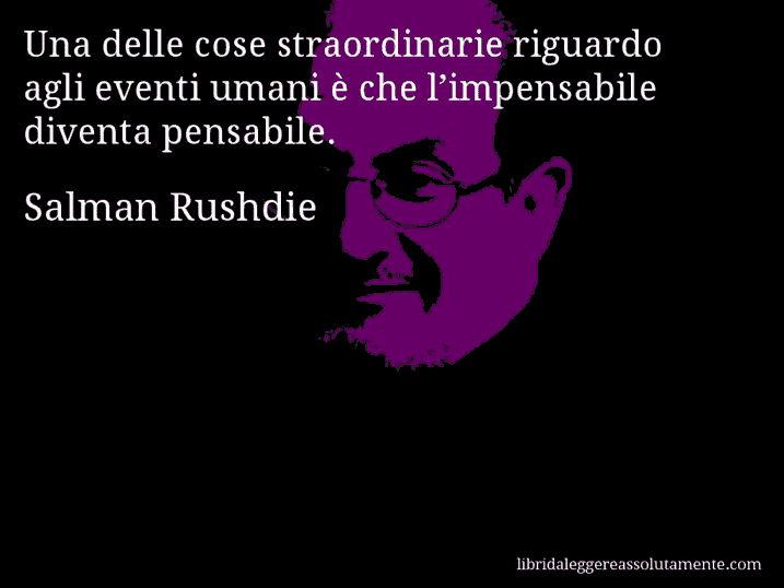 Aforisma di Salman Rushdie : Una delle cose straordinarie riguardo agli eventi umani è che l’impensabile diventa pensabile.