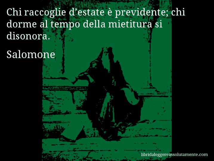 Aforisma di Salomone : Chi raccoglie d’estate è previdente; chi dorme al tempo della mietitura si disonora.