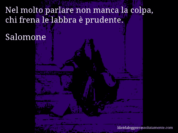 Aforisma di Salomone : Nel molto parlare non manca la colpa, chi frena le labbra è prudente.