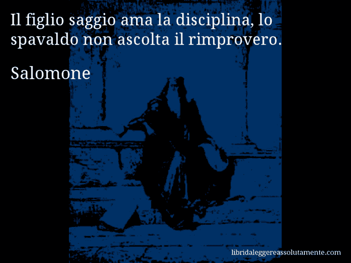 Aforisma di Salomone : Il figlio saggio ama la disciplina, lo spavaldo non ascolta il rimprovero.