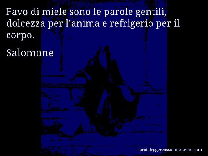 Aforisma di Salomone : Favo di miele sono le parole gentili, dolcezza per l’anima e refrigerio per il corpo.