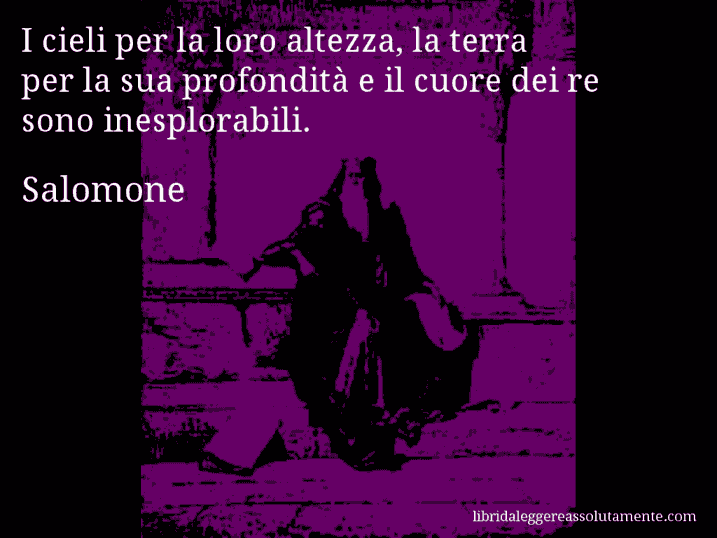 Aforisma di Salomone : I cieli per la loro altezza, la terra per la sua profondità e il cuore dei re sono inesplorabili.