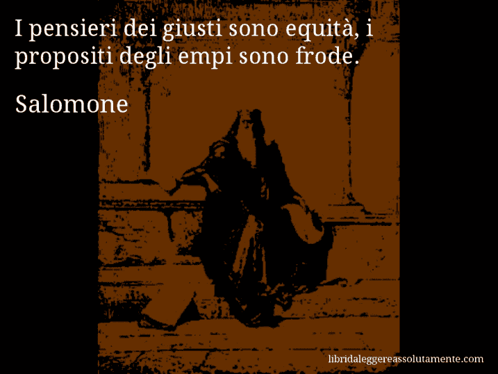 Aforisma di Salomone : I pensieri dei giusti sono equità, i propositi degli empi sono frode.