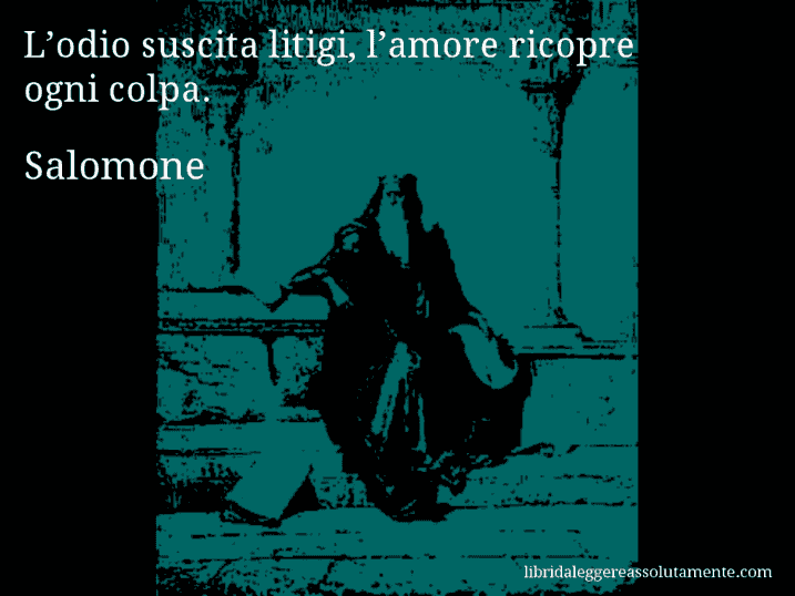 Aforisma di Salomone : L’odio suscita litigi, l’amore ricopre ogni colpa.