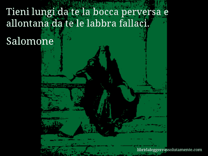 Aforisma di Salomone : Tieni lungi da te la bocca perversa e allontana da te le labbra fallaci.