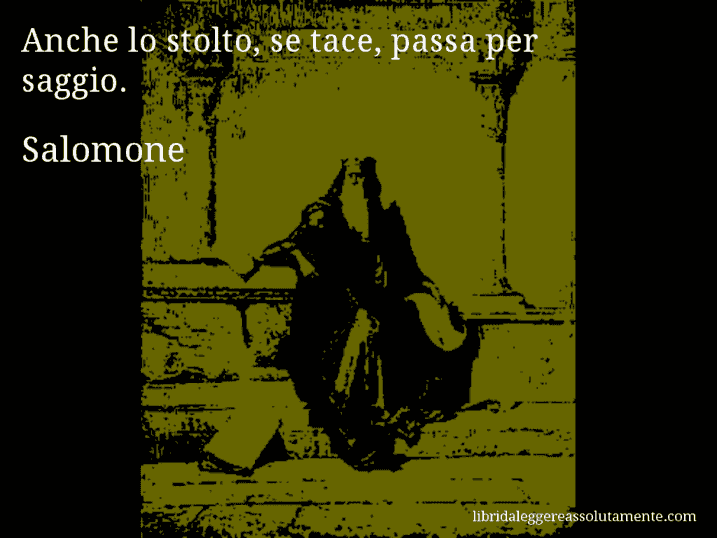 Aforisma di Salomone : Anche lo stolto, se tace, passa per saggio.