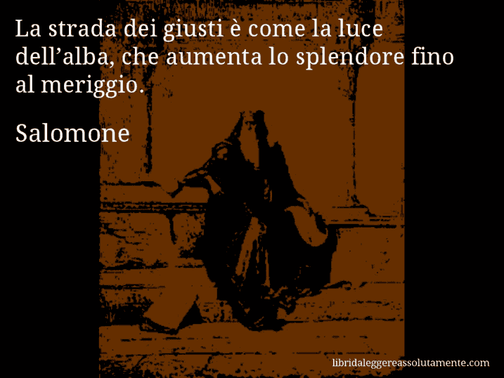 Aforisma di Salomone : La strada dei giusti è come la luce dell’alba, che aumenta lo splendore fino al meriggio.