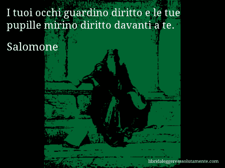 Aforisma di Salomone : I tuoi occhi guardino diritto e le tue pupille mirino diritto davanti a te.