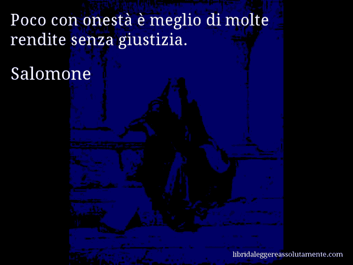 Aforisma di Salomone : Poco con onestà è meglio di molte rendite senza giustizia.