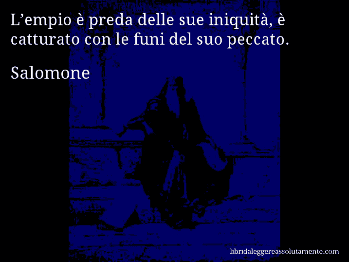 Aforisma di Salomone : L’empio è preda delle sue iniquità, è catturato con le funi del suo peccato.