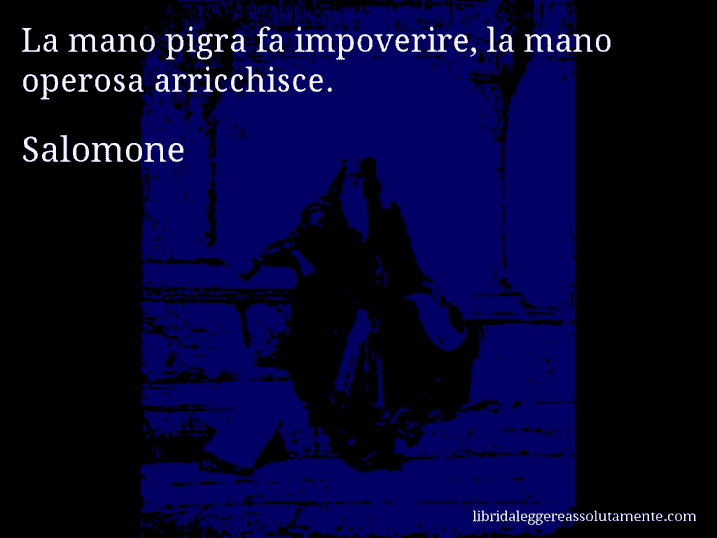 Aforisma di Salomone : La mano pigra fa impoverire, la mano operosa arricchisce.