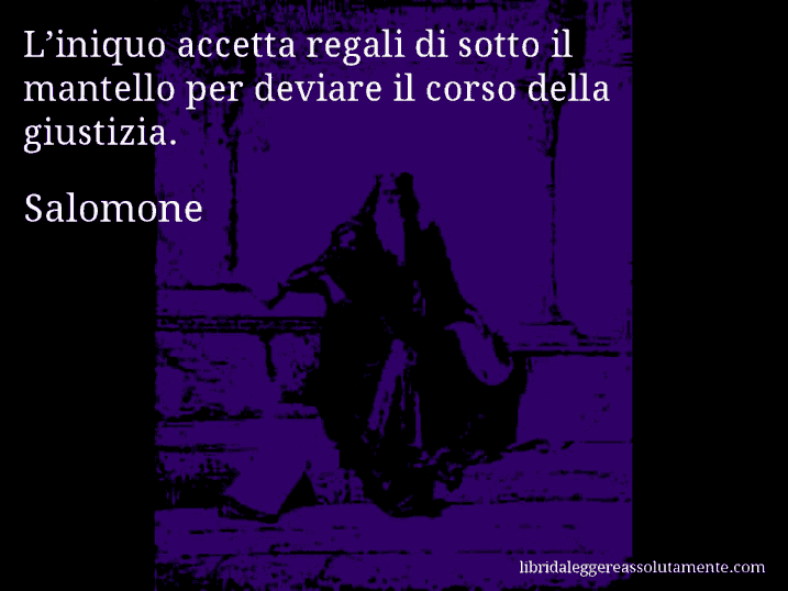 Aforisma di Salomone : L’iniquo accetta regali di sotto il mantello per deviare il corso della giustizia.