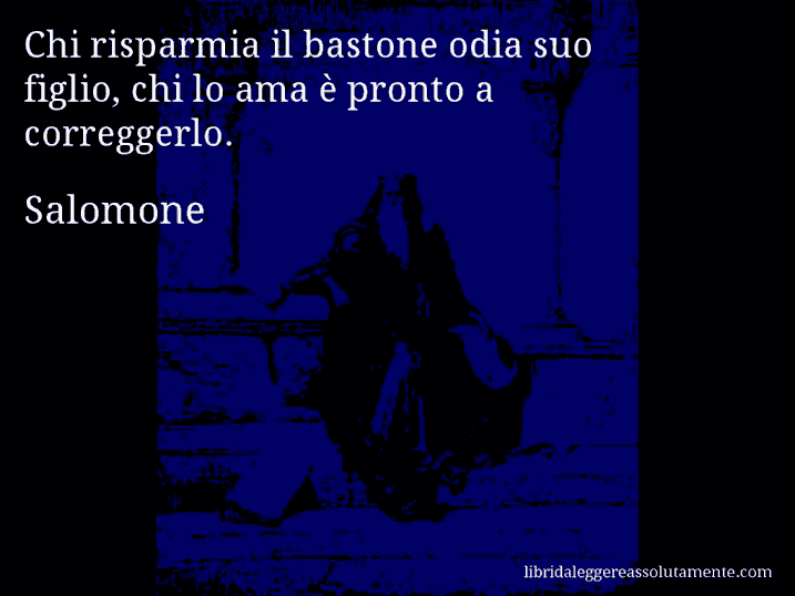 Aforisma di Salomone : Chi risparmia il bastone odia suo figlio, chi lo ama è pronto a correggerlo.