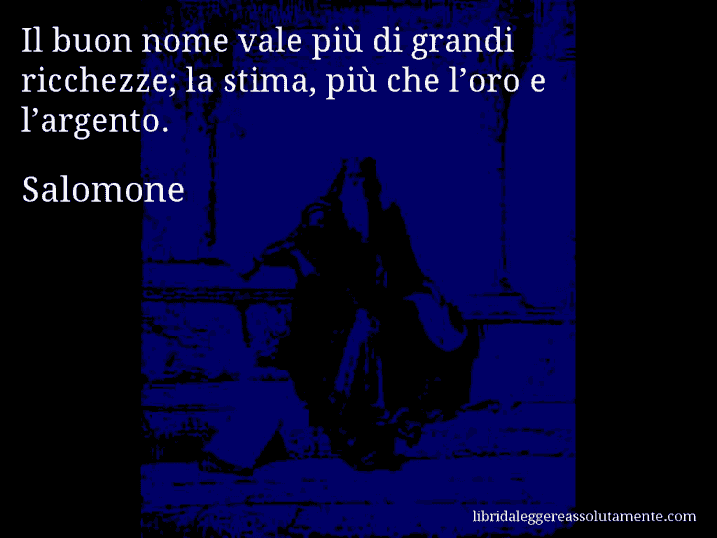 Aforisma di Salomone : Il buon nome vale più di grandi ricchezze; la stima, più che l’oro e l’argento.